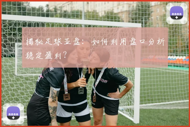 揭秘足球亚盘：如何利用盘口分析稳定盈利？