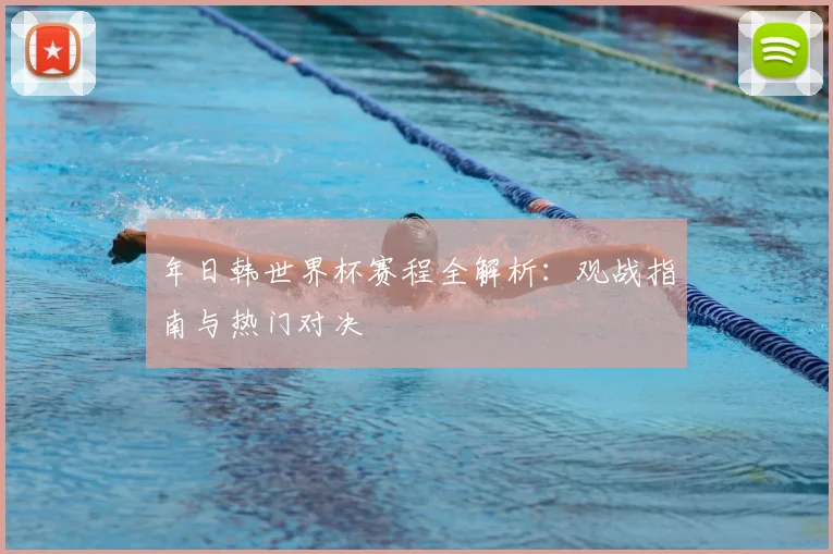 年日韩世界杯赛程全解析：观战指南与热门对决