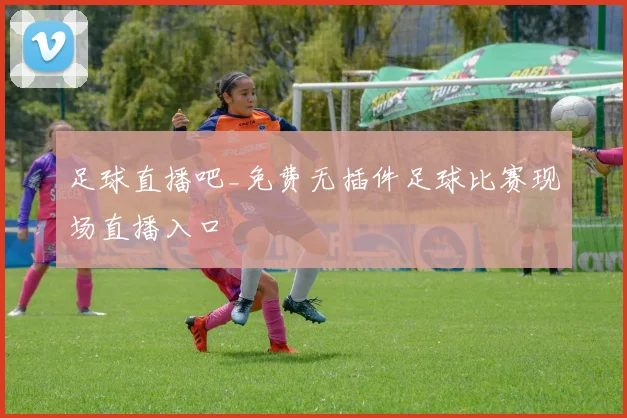 足球直播吧_免费无插件足球比赛现场直播入口