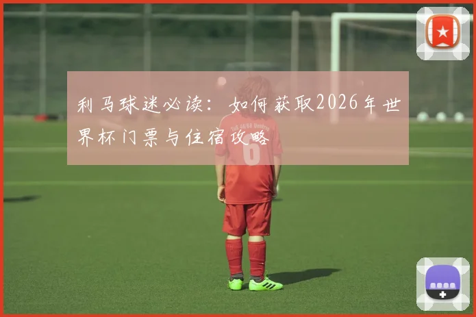 利马球迷必读:如何获取2026年世界杯门票与住宿攻略