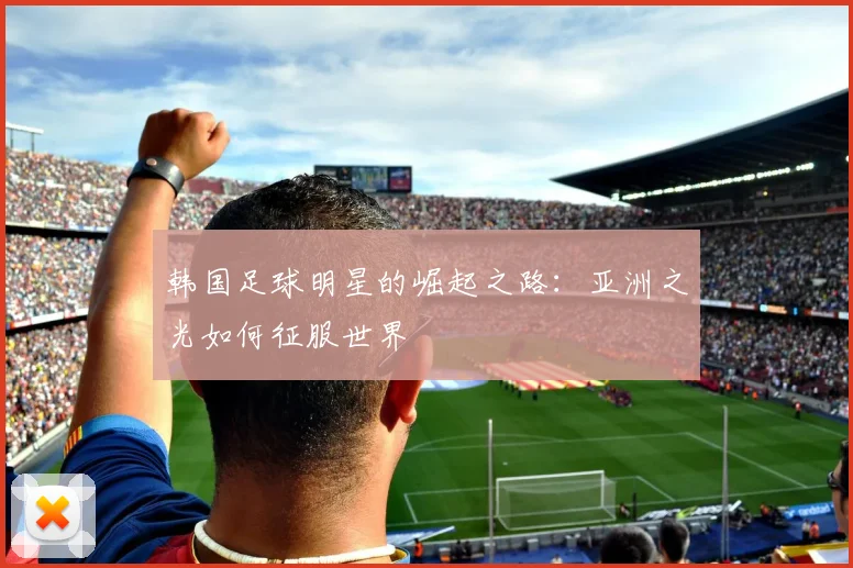 韩国足球明星的崛起之路：亚洲之光如何征服世界