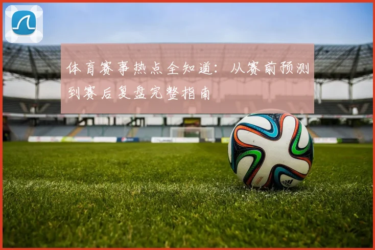 体育赛事热点全知道：从赛前预测到赛后复盘完整指南