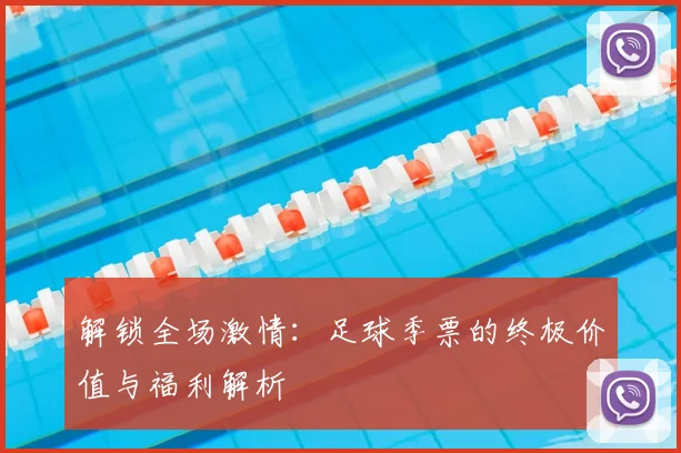 解锁全场激情：足球季票的终极价值与福利解析